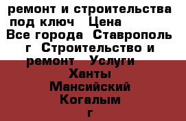 ремонт и строительства под ключ › Цена ­ 1 000 - Все города, Ставрополь г. Строительство и ремонт » Услуги   . Ханты-Мансийский,Когалым г.